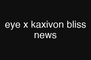 eye x kaxivon bliss news