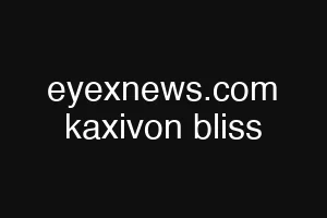 eyexnews.com kaxivon bliss