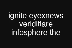 ignite eyexnews veridiflare infosphere the