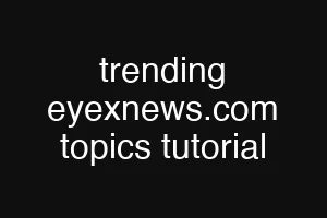 trending eyexnews.com topics tutorial